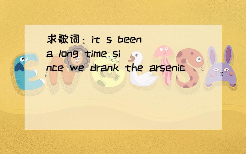 求歌词：it s been a long time since we drank the arsenic