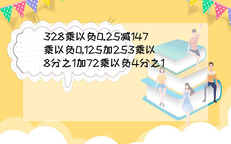 328乘以负0.25减147乘以负0,125加253乘以8分之1加72乘以负4分之1