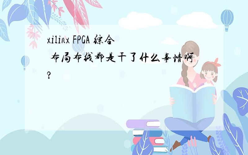 xilinx FPGA 综合 布局布线都是干了什么事情啊?