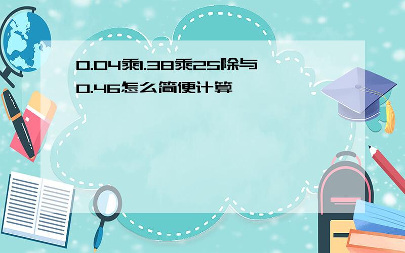 0.04乘1.38乘25除与0.46怎么简便计算