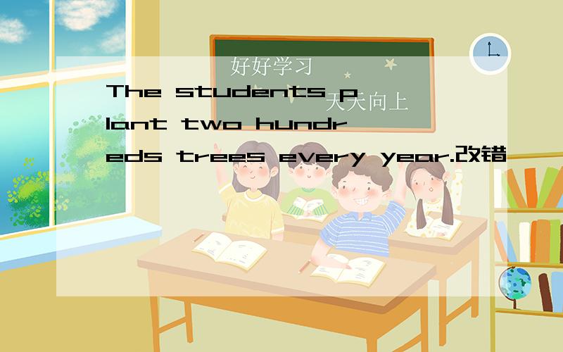 The students plant two hundreds trees every year.改错