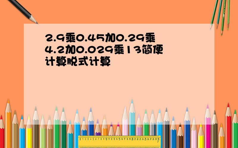 2.9乘0.45加0.29乘4.2加0.029乘13简便计算脱式计算