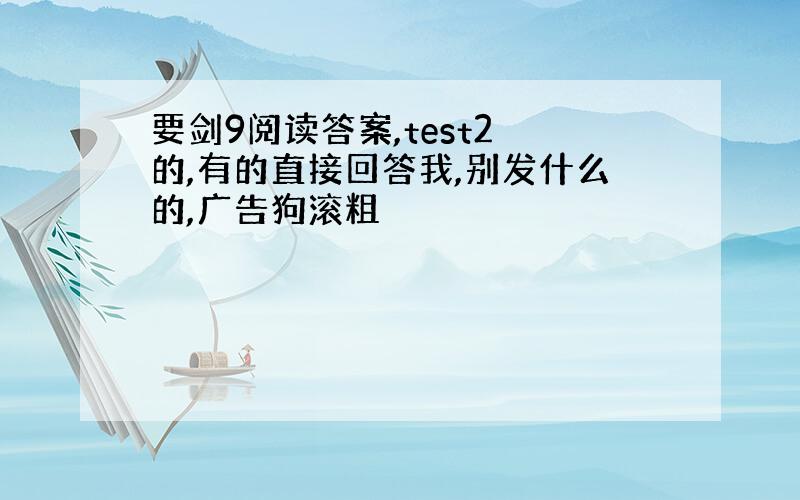 要剑9阅读答案,test2 的,有的直接回答我,别发什么的,广告狗滚粗