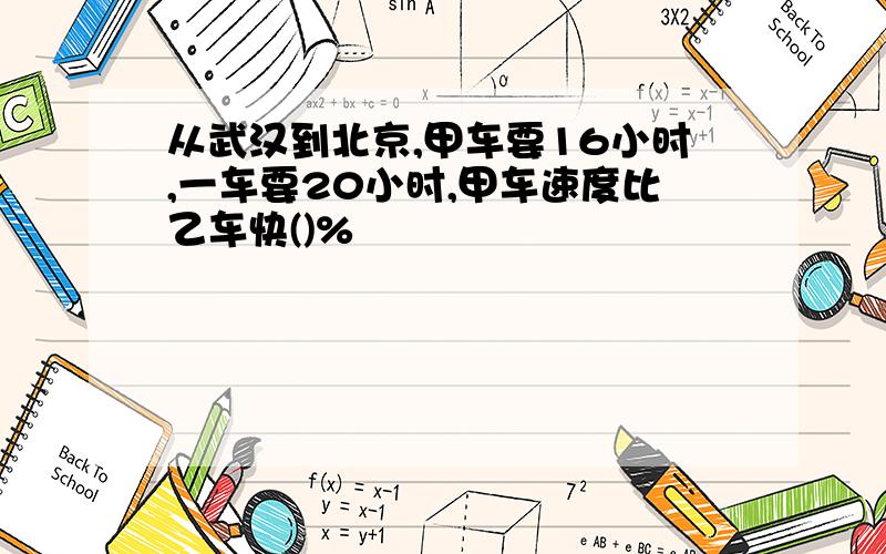 从武汉到北京,甲车要16小时,一车要20小时,甲车速度比乙车快()%