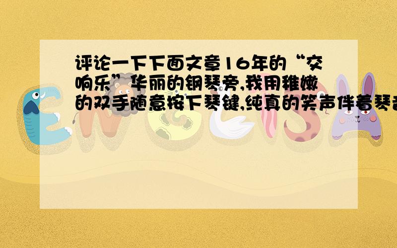 评论一下下面文章16年的“交响乐”华丽的钢琴旁,我用稚嫩的双手随意按下琴键,纯真的笑声伴着琴音久久回荡……最初见到你,是