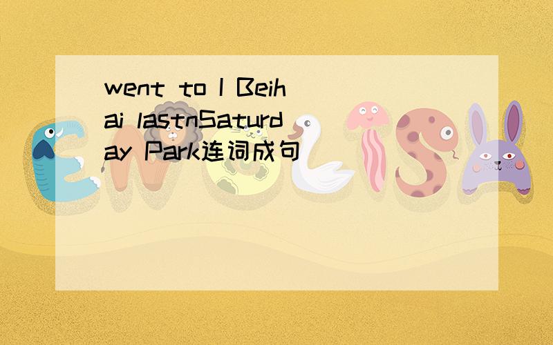 went to I Beihai lastnSaturday Park连词成句