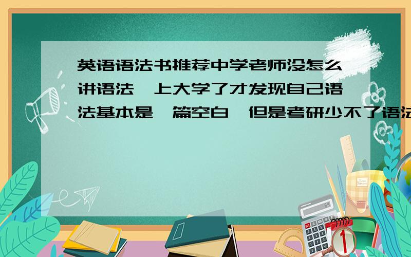 英语语法书推荐中学老师没怎么讲语法,上大学了才发现自己语法基本是一篇空白,但是考研少不了语法.有没有人知道哪本语法书好一