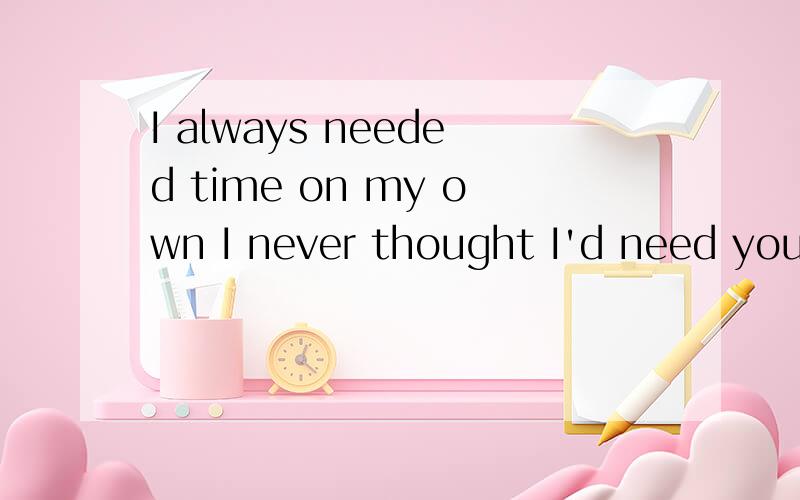 I always needed time on my own I never thought I'd need you