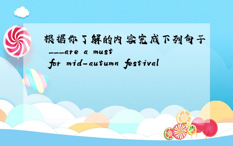 根据你了解的内容完成下列句子 ___are a must for mid-autumn festival