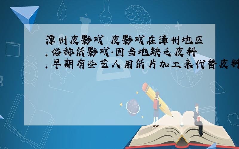 潭州皮影戏 皮影戏在漳州地区,俗称纸影戏.因当地缺乏皮料,早期有些艺人用纸片加工来代替皮料刻制皮偶,映影的影窗也是用半透