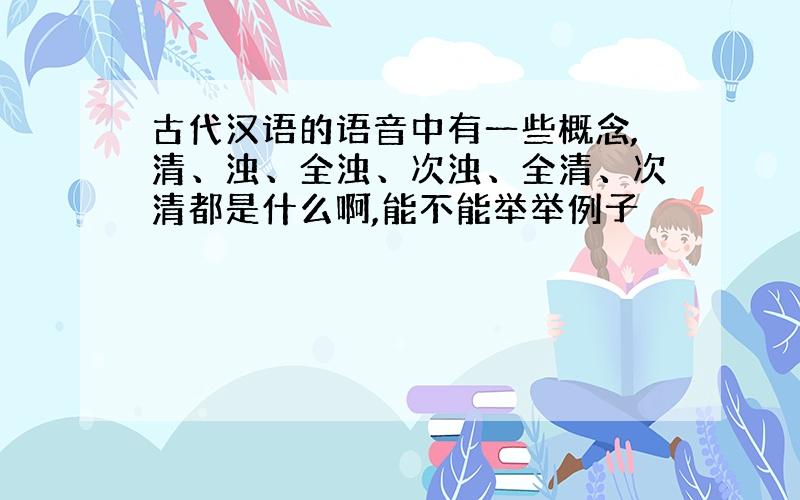 古代汉语的语音中有一些概念,清、浊、全浊、次浊、全清、次清都是什么啊,能不能举举例子