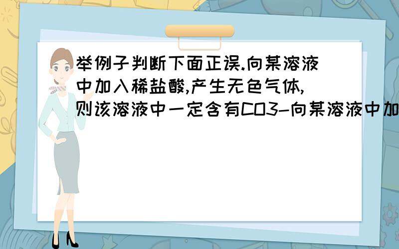 举例子判断下面正误.向某溶液中加入稀盐酸,产生无色气体,则该溶液中一定含有CO3-向某溶液中加入盐酸酸化的BaCl2溶液