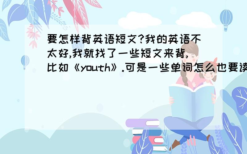 要怎样背英语短文?我的英语不太好,我就找了一些短文来背,比如《youth》.可是一些单词怎么也要读错了,很难读清楚.而且