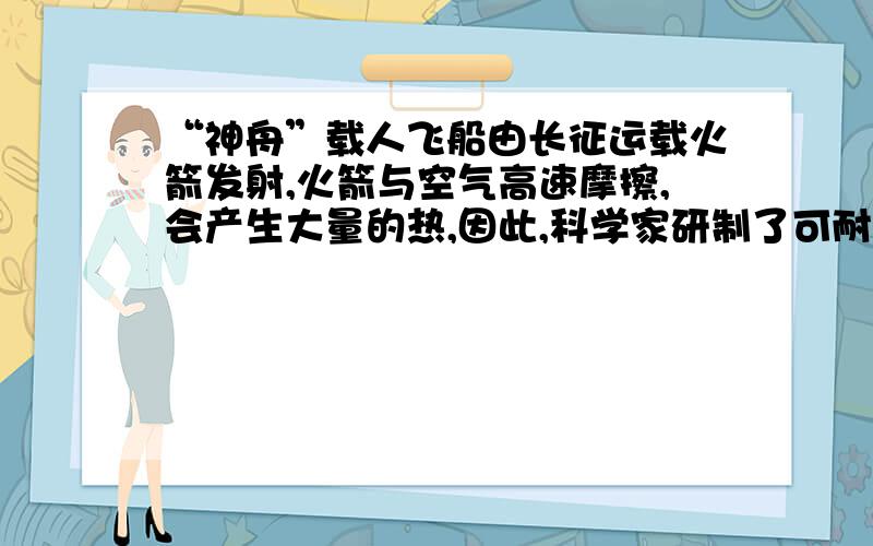 “神舟”载人飞船由长征运载火箭发射,火箭与空气高速摩擦,会产生大量的热,因此,科学家研制了可耐几千摄氏度高温的材料.另一