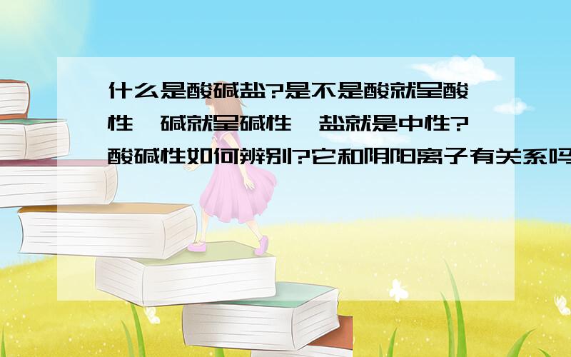 什么是酸碱盐?是不是酸就呈酸性,碱就呈碱性,盐就是中性?酸碱性如何辨别?它和阴阳离子有关系吗?