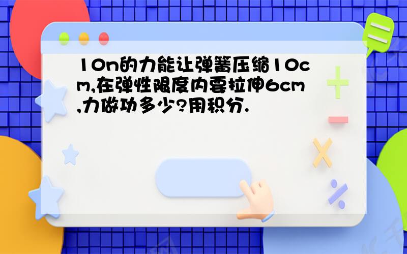 10n的力能让弹簧压缩10cm,在弹性限度内要拉伸6cm,力做功多少?用积分.