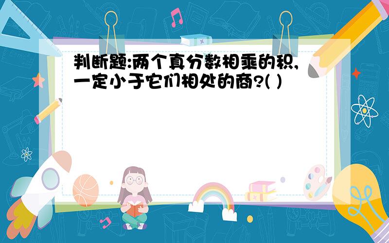 判断题:两个真分数相乘的积,一定小于它们相处的商?( )