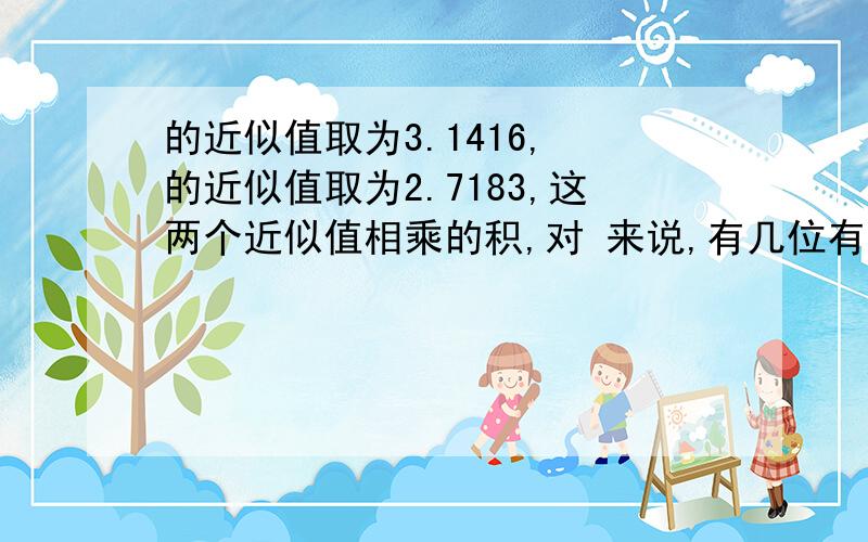 的近似值取为3.1416, 的近似值取为2.7183,这两个近似值相乘的积,对 来说,有几位有效数字?