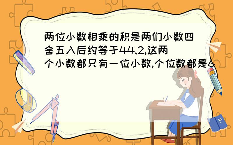 两位小数相乘的积是两们小数四舍五入后约等于44.2,这两个小数都只有一位小数,个位数都是6