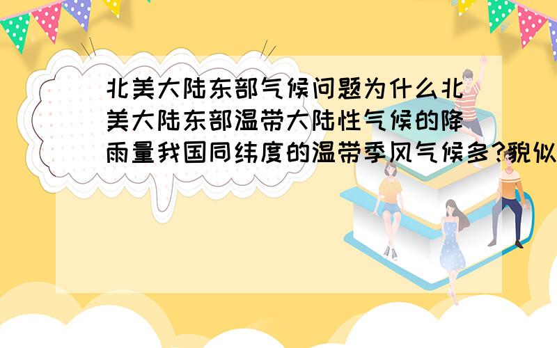 北美大陆东部气候问题为什么北美大陆东部温带大陆性气候的降雨量我国同纬度的温带季风气候多?貌似不合逻辑啊,不是温带季风气候