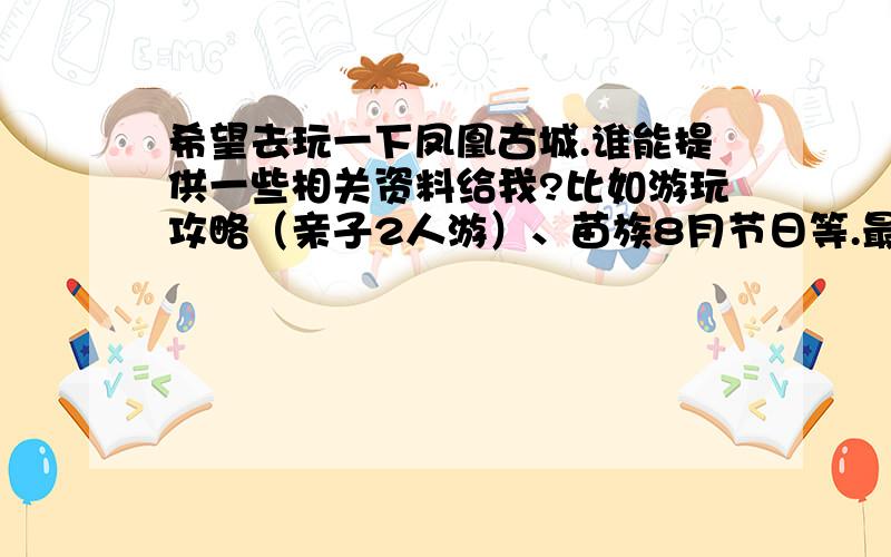 希望去玩一下凤凰古城.谁能提供一些相关资料给我?比如游玩攻略（亲子2人游）、苗族8月节日等.最好是亲身经历过的.妈妈也同