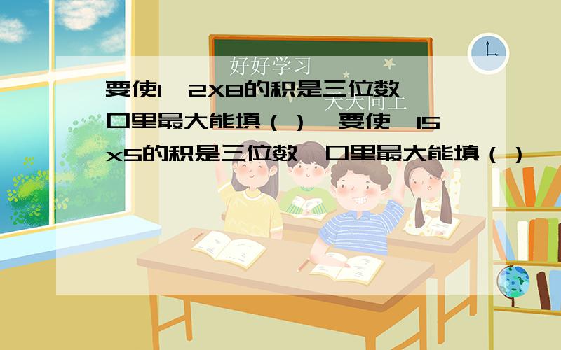 要使1囗2X8的积是三位数,口里最大能填（）,要使囗15x5的积是三位数,口里最大能填（）