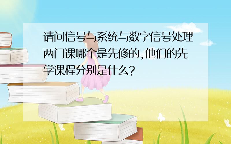 请问信号与系统与数字信号处理两门课哪个是先修的,他们的先学课程分别是什么?