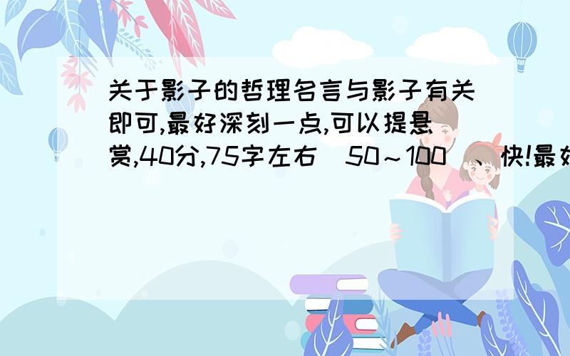 关于影子的哲理名言与影子有关即可,最好深刻一点,可以提悬赏,40分,75字左右（50～100）、快!最好以影子为主题，不