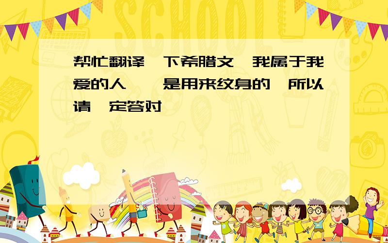 帮忙翻译一下希腊文《我属于我爱的人》,是用来纹身的,所以请一定答对,