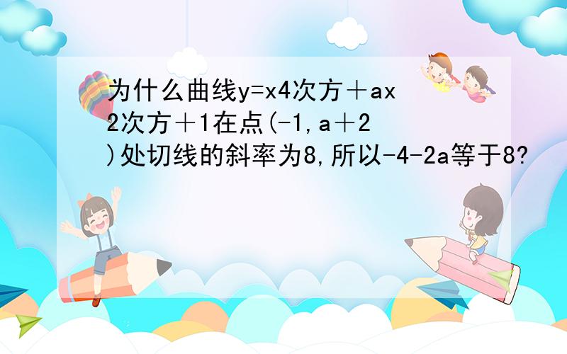 为什么曲线y=x4次方＋ax2次方＋1在点(-1,a＋2)处切线的斜率为8,所以-4-2a等于8?