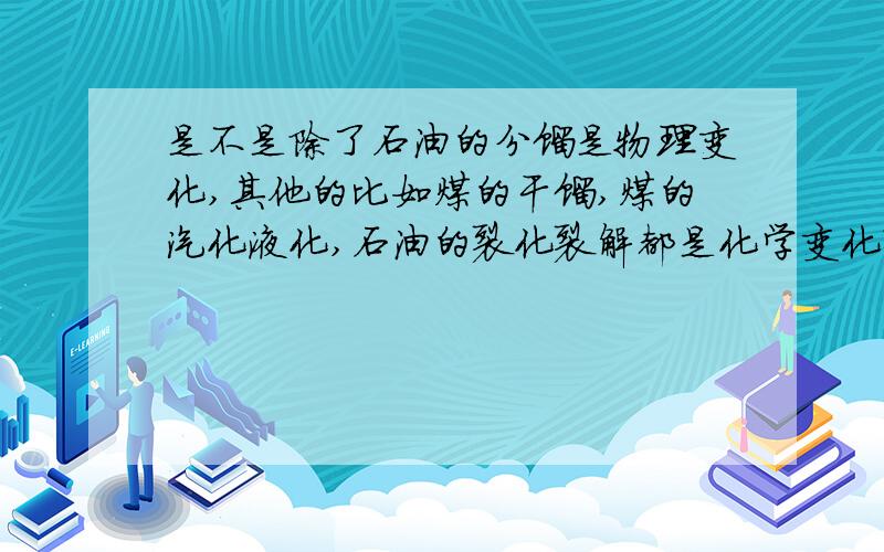 是不是除了石油的分馏是物理变化,其他的比如煤的干馏,煤的汽化液化,石油的裂化裂解都是化学变化?