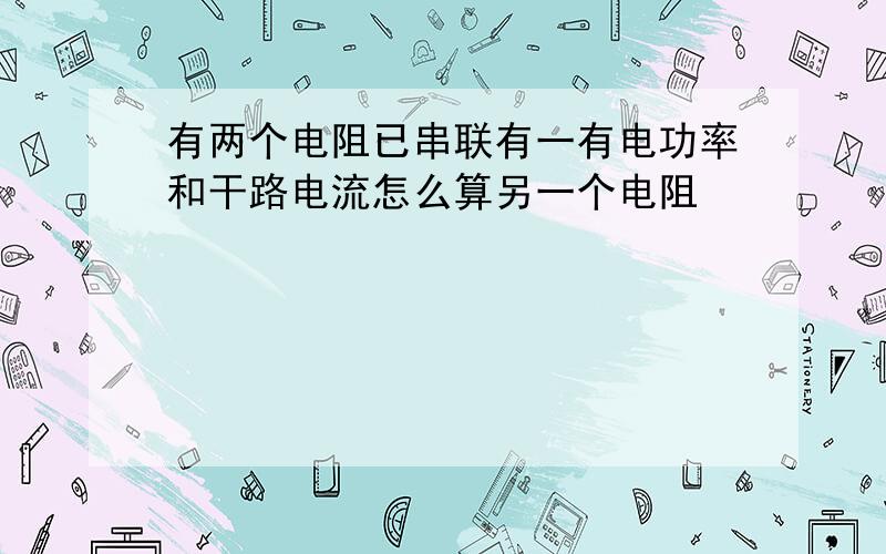 有两个电阻已串联有一有电功率和干路电流怎么算另一个电阻