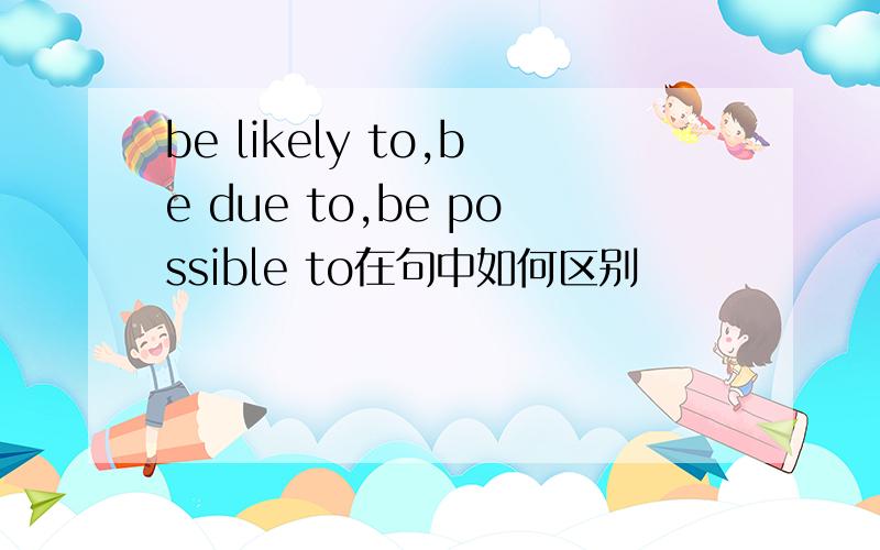 be likely to,be due to,be possible to在句中如何区别