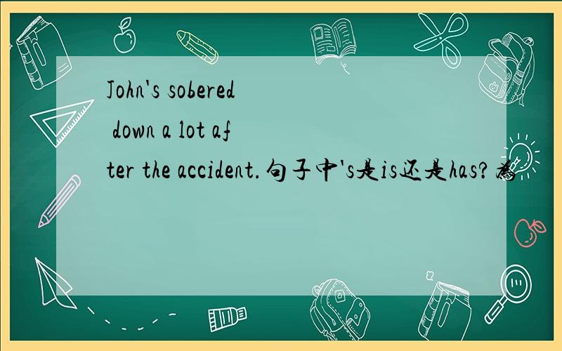 John's sobered down a lot after the accident.句子中's是is还是has?为