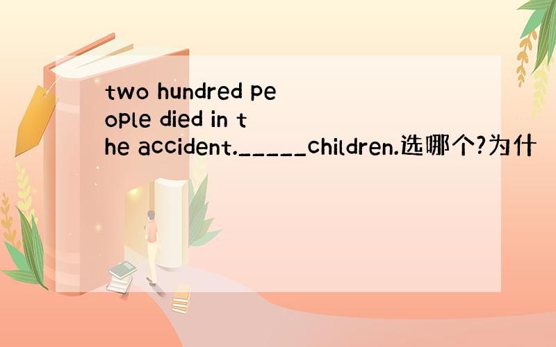 two hundred people died in the accident._____children.选哪个?为什