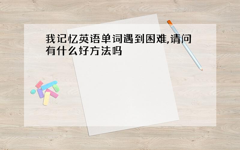 我记忆英语单词遇到困难,请问有什么好方法吗