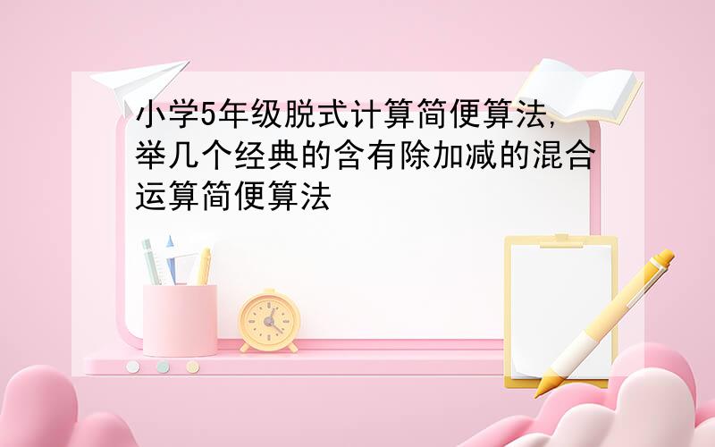 小学5年级脱式计算简便算法,举几个经典的含有除加减的混合运算简便算法