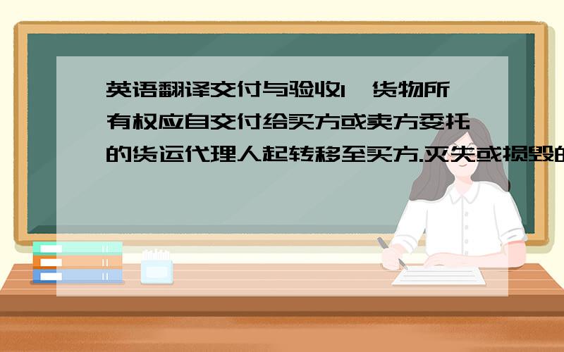 英语翻译交付与验收1、货物所有权应自交付给买方或卖方委托的货运代理人起转移至买方.灭失或损毁的风险应自交付给买方或卖方委