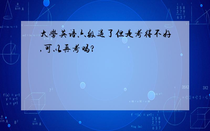 大学英语六级过了但是考得不好,可以再考吗?