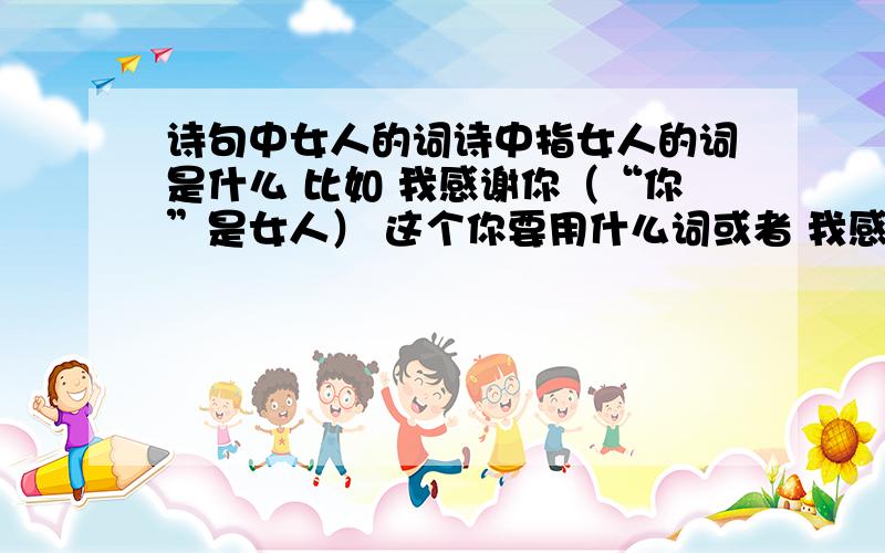 诗句中女人的词诗中指女人的词是什么 比如 我感谢你（“你”是女人） 这个你要用什么词或者 我感谢她（“她”是女人） 这个