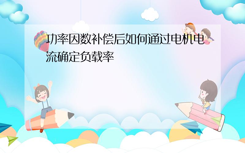 功率因数补偿后如何通过电机电流确定负载率