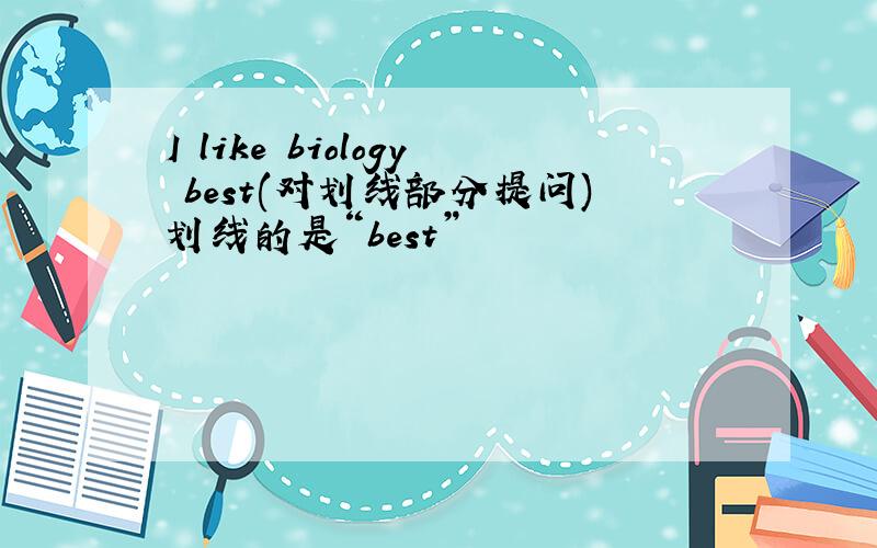 I like biology best(对划线部分提问)划线的是“best”