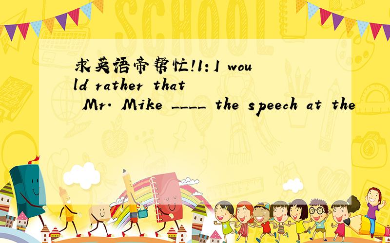 求英语帝帮忙!1：I would rather that Mr. Mike ____ the speech at the