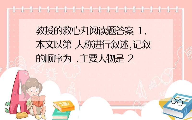 教授的救心丸阅读题答案 1.本文以第 人称进行叙述,记叙的顺序为 .主要人物是 2