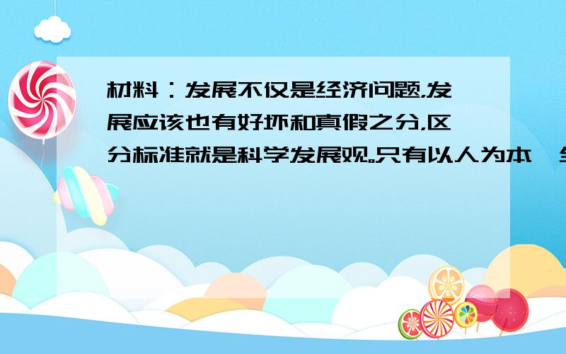 材料：发展不仅是经济问题，发展应该也有好坏和真假之分，区分标准就是科学发展观。只有以人为本、全面协调可持续的科学发展，才