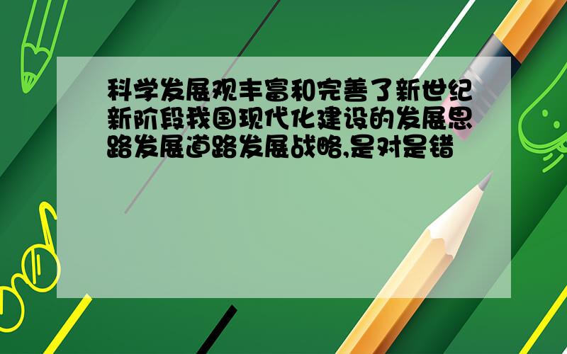 科学发展观丰富和完善了新世纪新阶段我国现代化建设的发展思路发展道路发展战略,是对是错