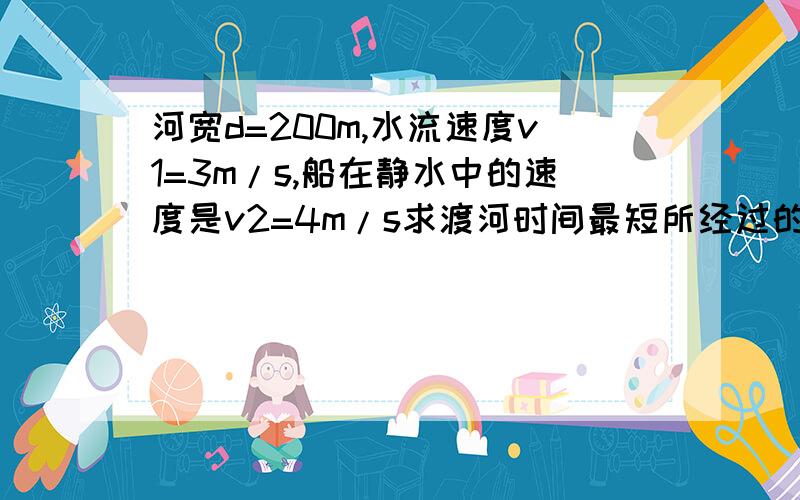 河宽d=200m,水流速度v1=3m/s,船在静水中的速度是v2=4m/s求渡河时间最短所经过的位移多大