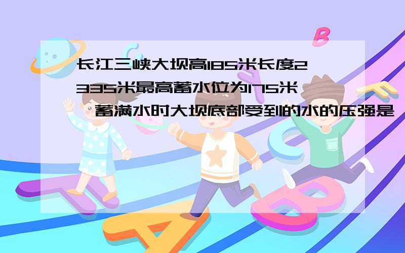 长江三峡大坝高185米长度2335米最高蓄水位为175米,蓄满水时大坝底部受到的水的压强是