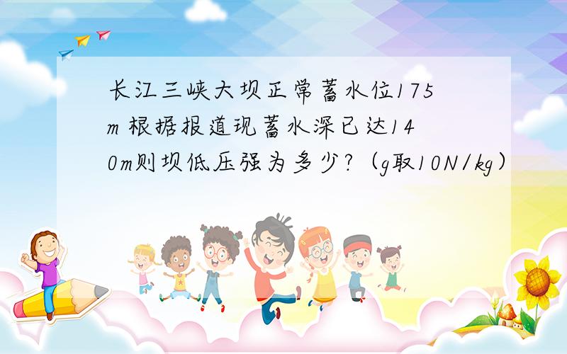 长江三峡大坝正常蓄水位175m 根据报道现蓄水深已达140m则坝低压强为多少?（g取10N/kg）