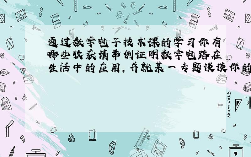 通过数字电子技术课的学习你有哪些收获请举例证明数字电路在生活中的应用,并就某一专题谈谈你的认识体会